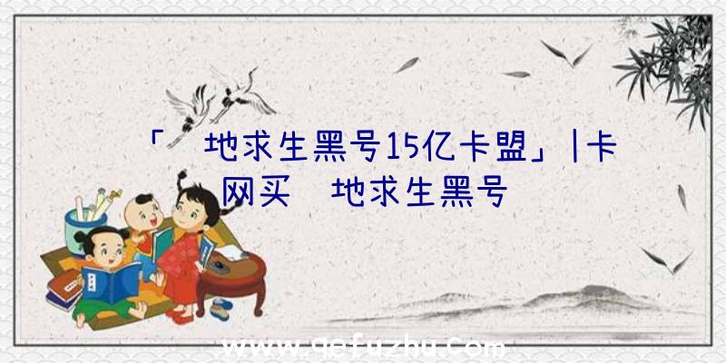 「绝地求生黑号15亿卡盟」|卡网买绝地求生黑号